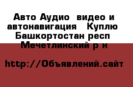 Авто Аудио, видео и автонавигация - Куплю. Башкортостан респ.,Мечетлинский р-н